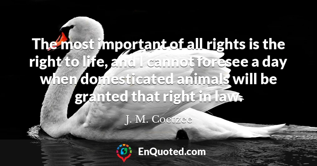 The most important of all rights is the right to life, and I cannot foresee a day when domesticated animals will be granted that right in law.