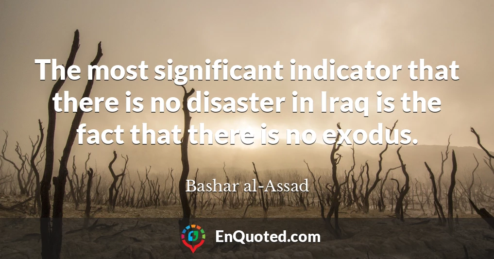 The most significant indicator that there is no disaster in Iraq is the fact that there is no exodus. The most significant indicator that there is no disaster in Iraq is the fact that there is no exodus.