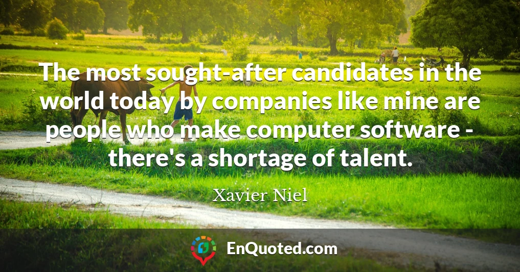 The most sought-after candidates in the world today by companies like mine are people who make computer software - there's a shortage of talent.
