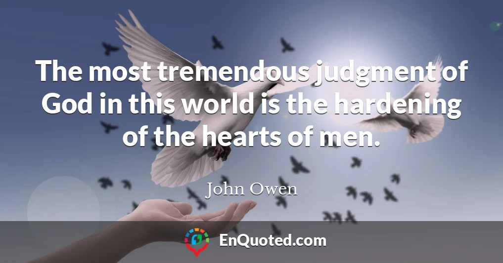 The most tremendous judgment of God in this world is the hardening of the hearts of men.