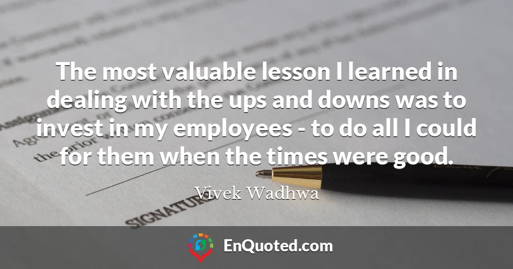 The most valuable lesson I learned in dealing with the ups and downs was to invest in my employees - to do all I could for them when the times were good.