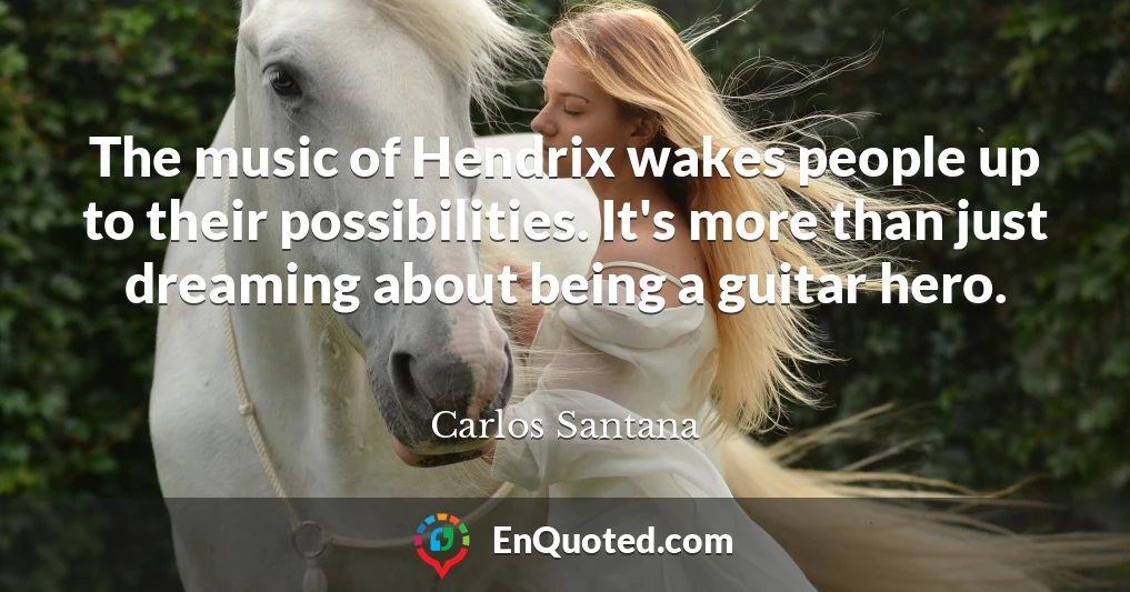 The music of Hendrix wakes people up to their possibilities. It's more than just dreaming about being a guitar hero.