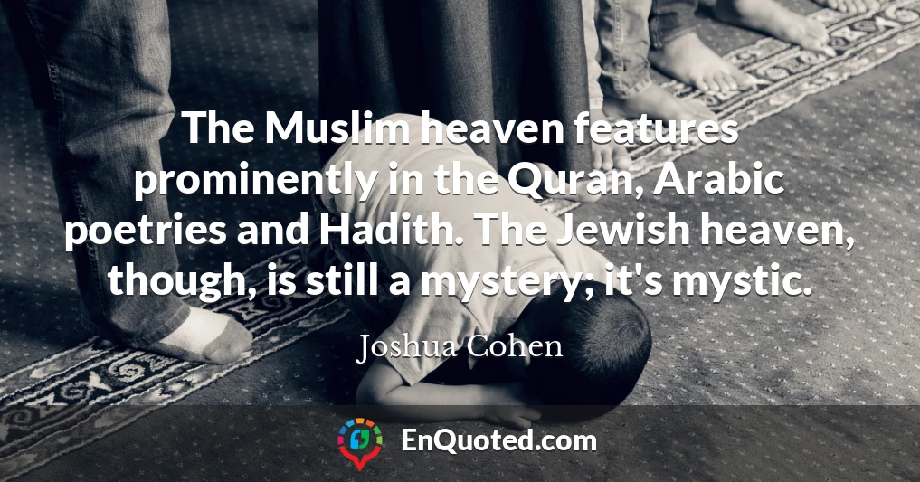 The Muslim heaven features prominently in the Quran, Arabic poetries and Hadith. The Jewish heaven, though, is still a mystery; it's mystic. The Muslim heaven features prominently in the Quran, Arabic poetries and Hadith. The Jewish heaven, though, is still a mystery; it's mystic.