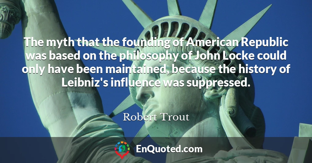 The myth that the founding of American Republic was based on the philosophy of John Locke could only have been maintained, because the history of Leibniz's influence was suppressed.