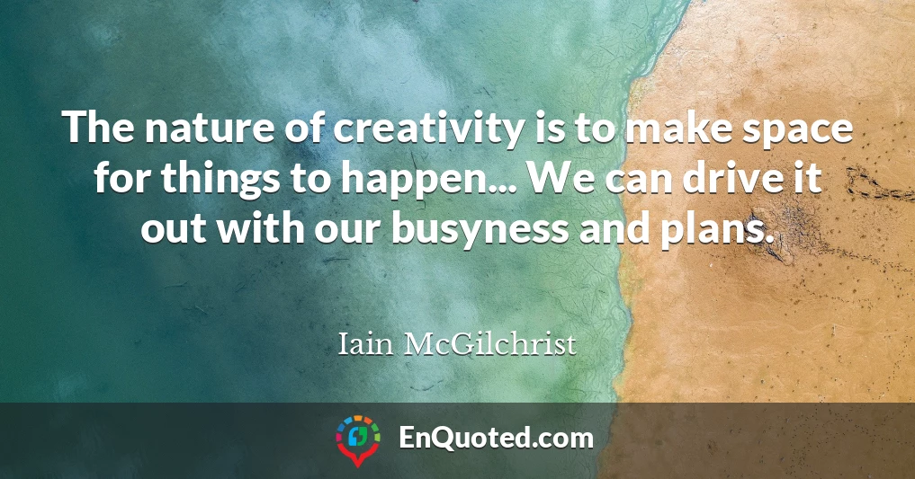 The nature of creativity is to make space for things to happen... We can drive it out with our busyness and plans.