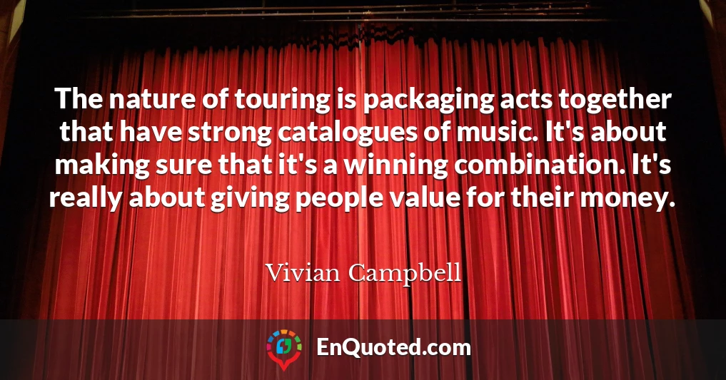 The nature of touring is packaging acts together that have strong catalogues of music. It's about making sure that it's a winning combination. It's really about giving people value for their money.