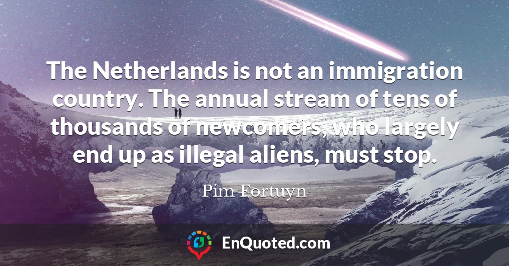 The Netherlands is not an immigration country. The annual stream of tens of thousands of newcomers, who largely end up as illegal aliens, must stop.