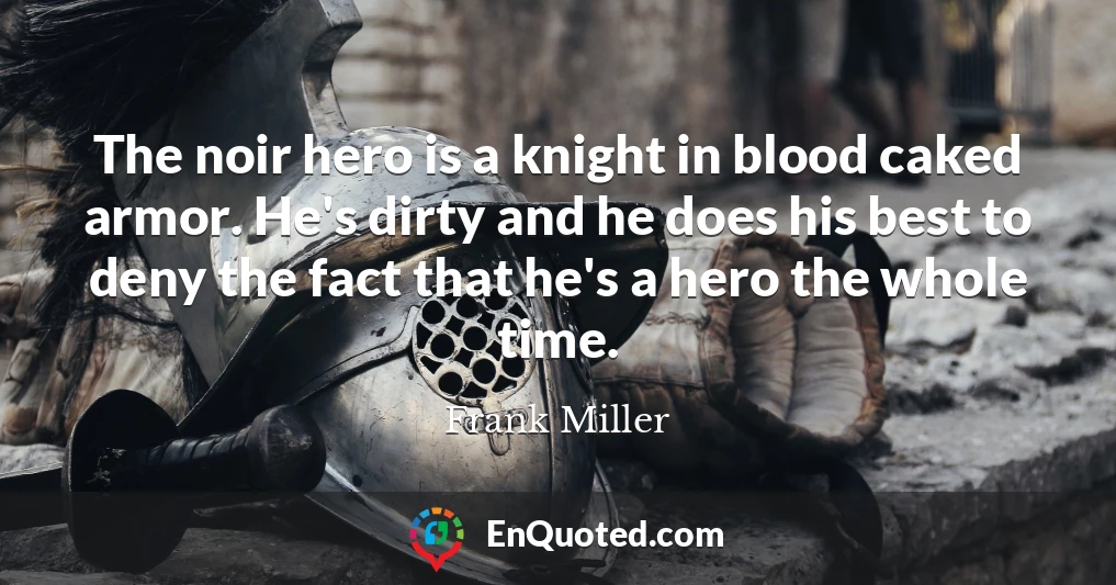 The noir hero is a knight in blood caked armor. He's dirty and he does his best to deny the fact that he's a hero the whole time.