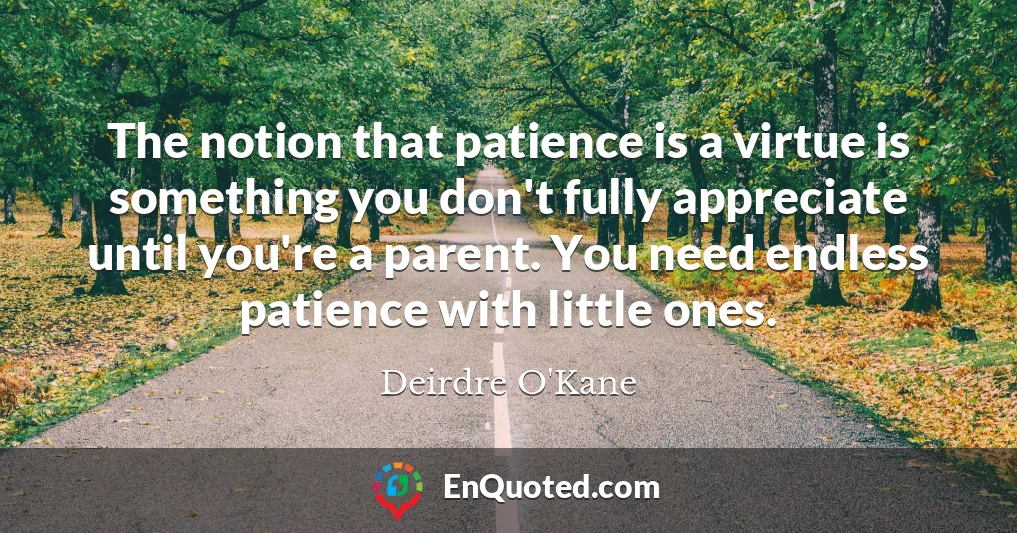 The notion that patience is a virtue is something you don't fully appreciate until you're a parent. You need endless patience with little ones.