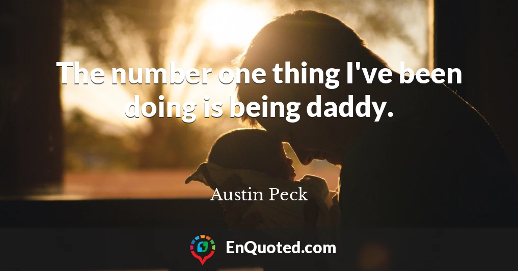 The number one thing I've been doing is being daddy.