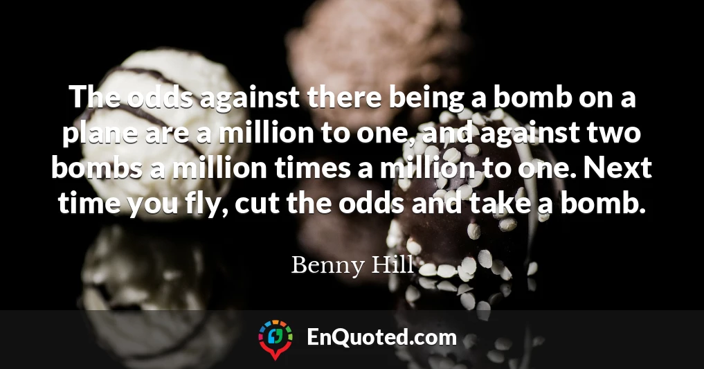 The odds against there being a bomb on a plane are a million to one, and against two bombs a million times a million to one. Next time you fly, cut the odds and take a bomb.