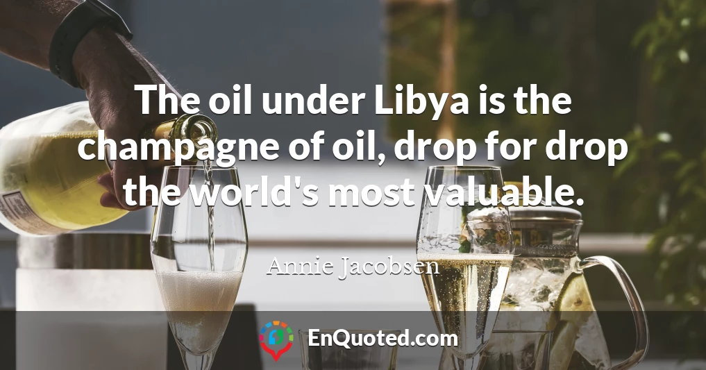 The oil under Libya is the champagne of oil, drop for drop the world's most valuable.
