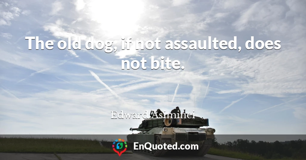 The old dog, if not assaulted, does not bite.