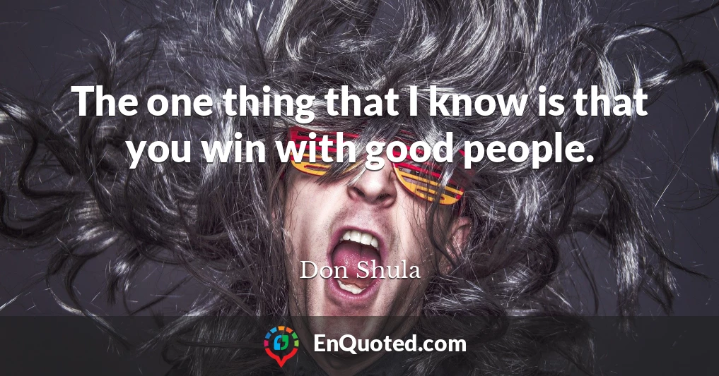 The one thing that I know is that you win with good people.