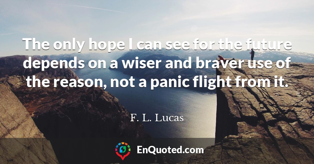 The only hope I can see for the future depends on a wiser and braver use of the reason, not a panic flight from it.