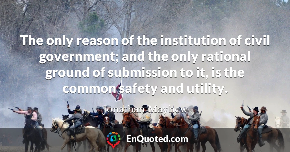 The only reason of the institution of civil government; and the only rational ground of submission to it, is the common safety and utility.