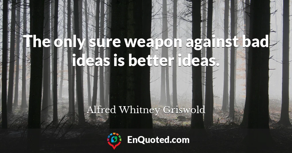 The only sure weapon against bad ideas is better ideas.