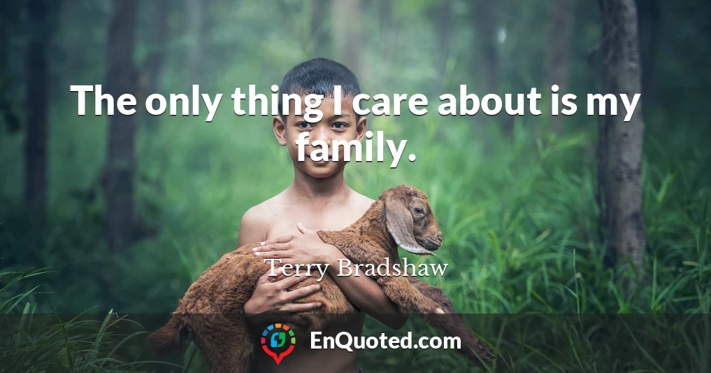 The only thing I care about is my family.