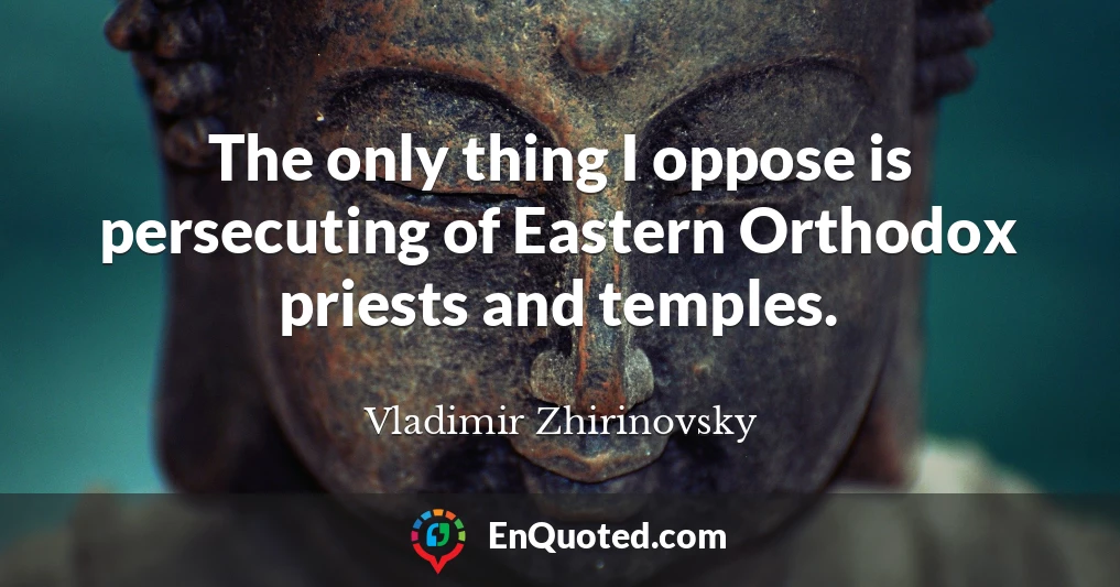 The only thing I oppose is persecuting of Eastern Orthodox priests and temples.