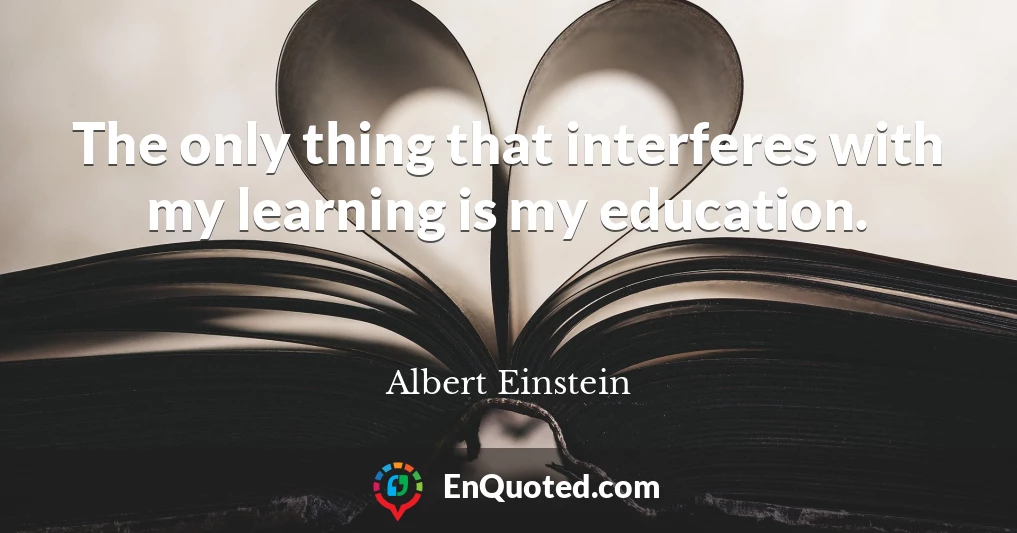 The only thing that interferes with my learning is my education.