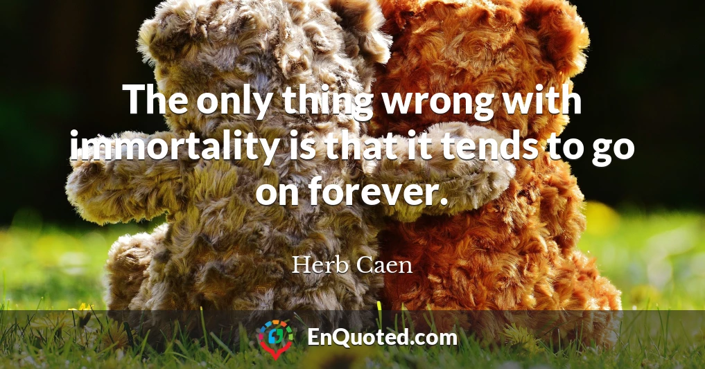 The only thing wrong with immortality is that it tends to go on forever.