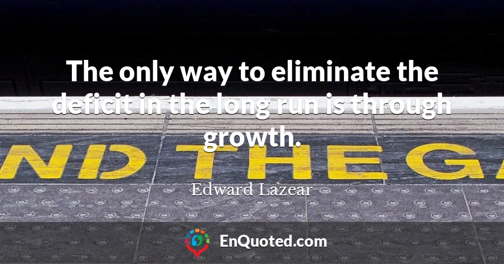 The only way to eliminate the deficit in the long run is through growth.