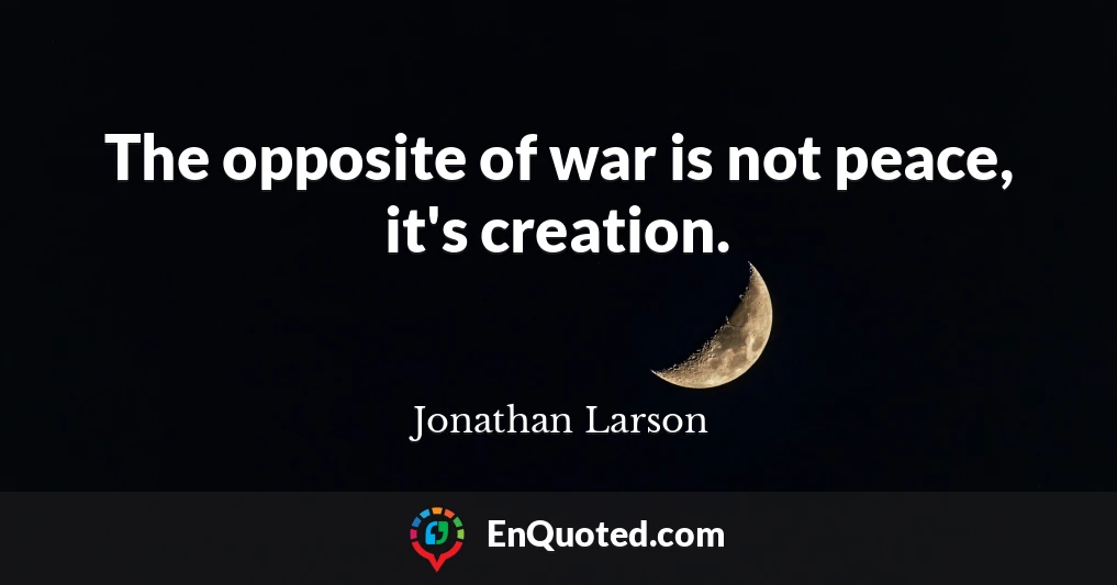 The opposite of war is not peace, it's creation.