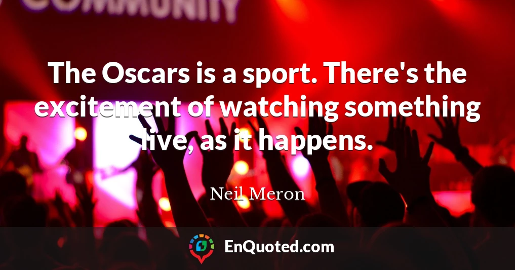 The Oscars is a sport. There's the excitement of watching something live, as it happens.