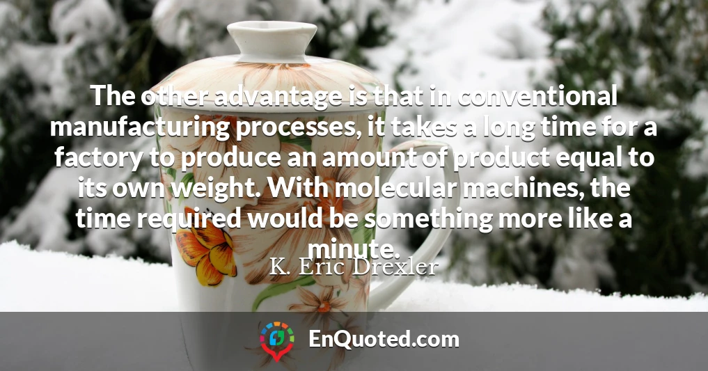 The other advantage is that in conventional manufacturing processes, it takes a long time for a factory to produce an amount of product equal to its own weight. With molecular machines, the time required would be something more like a minute.