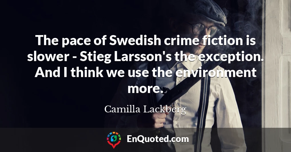 The pace of Swedish crime fiction is slower - Stieg Larsson's the exception. And I think we use the environment more.