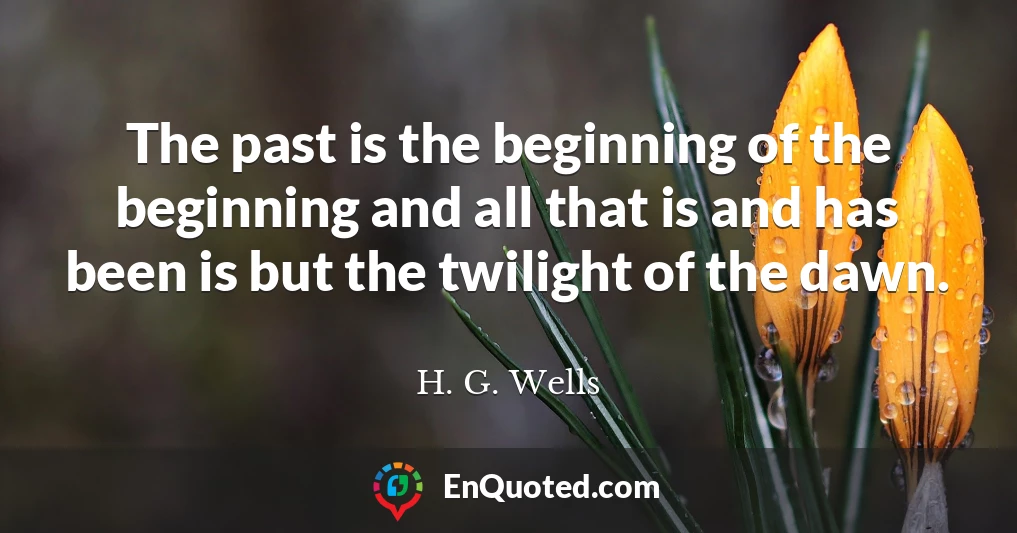 The past is the beginning of the beginning and all that is and has been is but the twilight of the dawn.