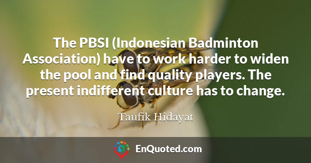 The PBSI (Indonesian Badminton Association) have to work harder to widen the pool and find quality players. The present indifferent culture has to change.