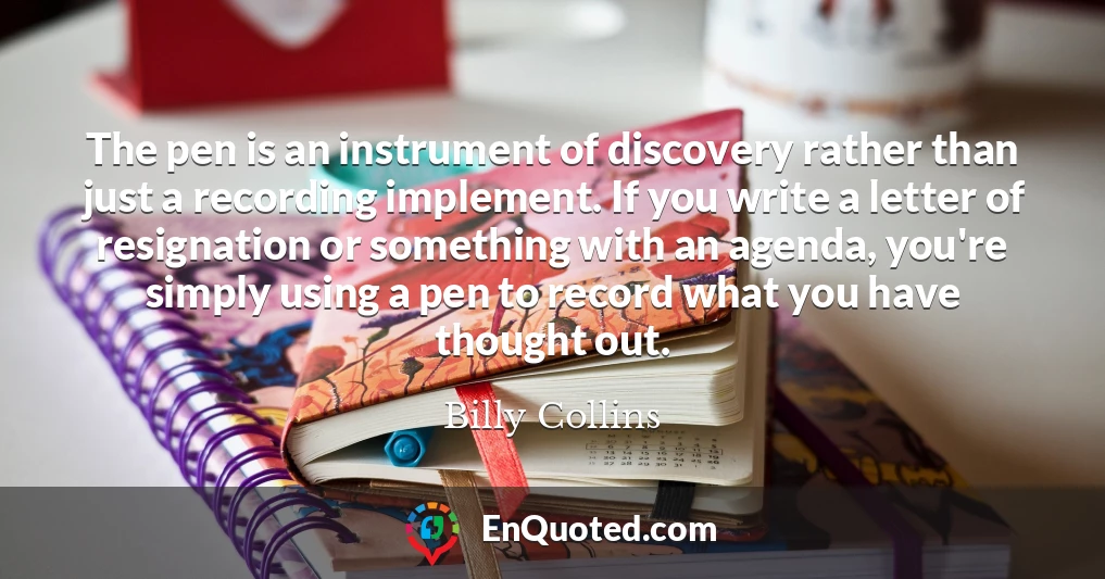 The pen is an instrument of discovery rather than just a recording implement. If you write a letter of resignation or something with an agenda, you're simply using a pen to record what you have thought out.
