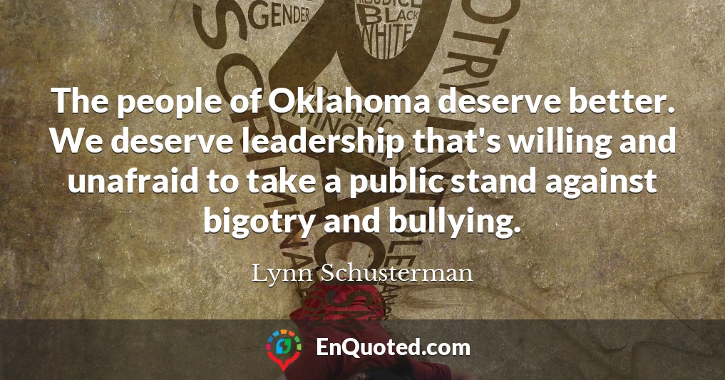 The people of Oklahoma deserve better. We deserve leadership that's willing and unafraid to take a public stand against bigotry and bullying.