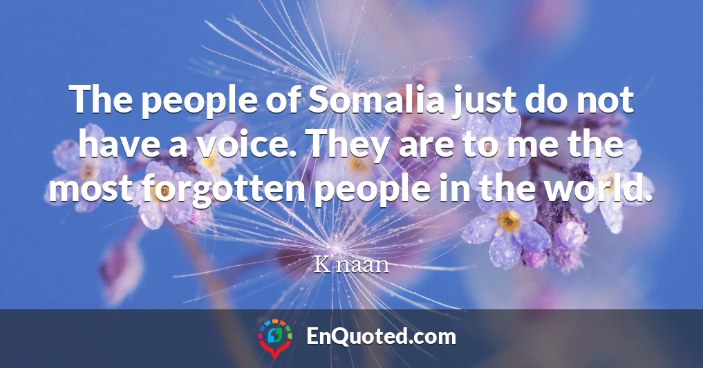 The people of Somalia just do not have a voice. They are to me the most forgotten people in the world.