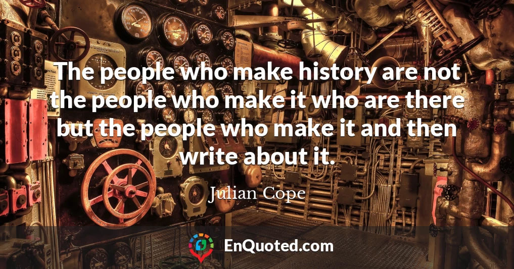 The people who make history are not the people who make it who are there but the people who make it and then write about it.
