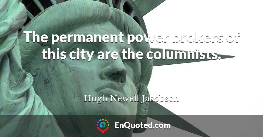 The permanent power brokers of this city are the columnists.