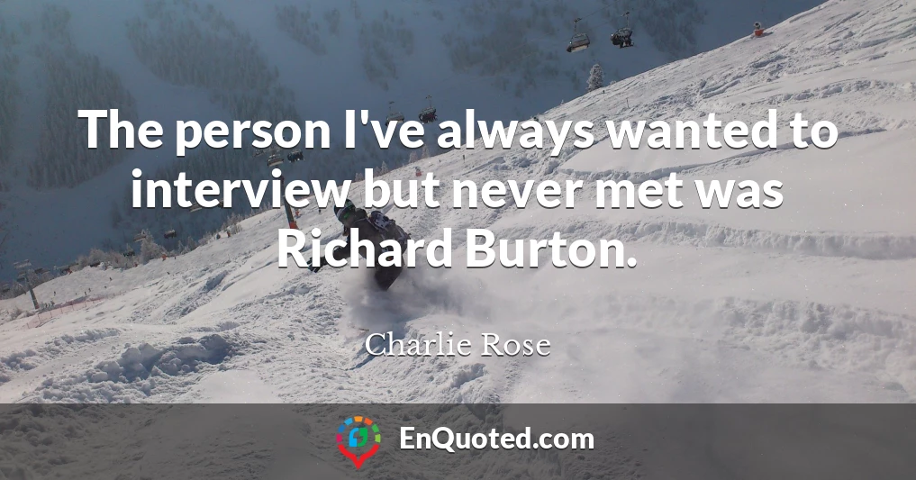The person I've always wanted to interview but never met was Richard Burton.