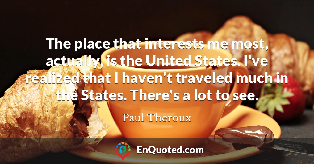The place that interests me most, actually, is the United States. I've realized that I haven't traveled much in the States. There's a lot to see.