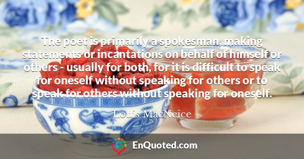 The poet is primarily a spokesman, making statements or incantations on behalf of himself or others - usually for both, for it is difficult to speak for oneself without speaking for others or to speak for others without speaking for oneself.