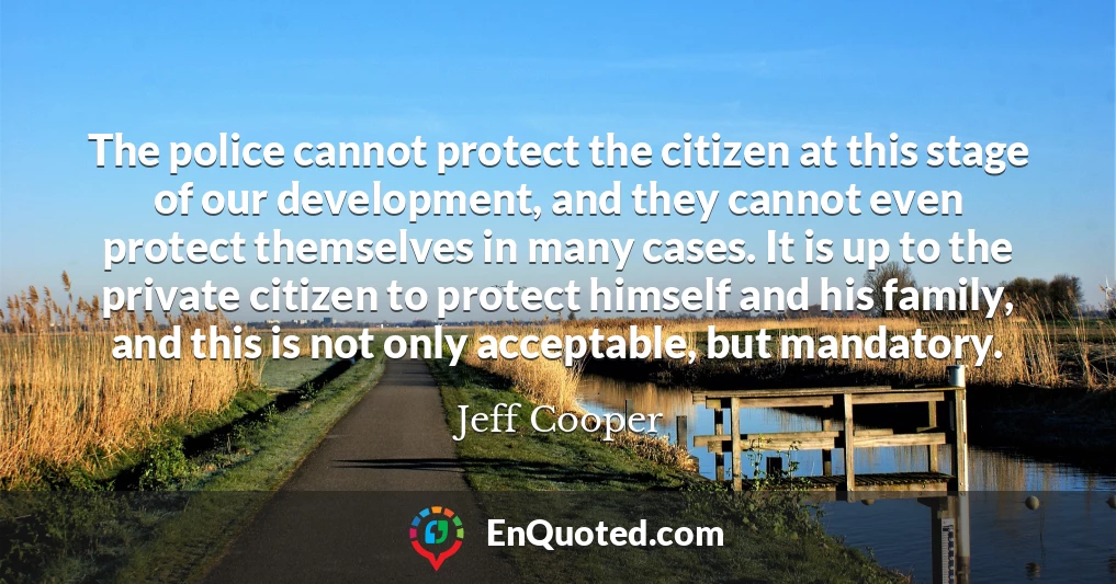 The police cannot protect the citizen at this stage of our development, and they cannot even protect themselves in many cases. It is up to the private citizen to protect himself and his family, and this is not only acceptable, but mandatory.