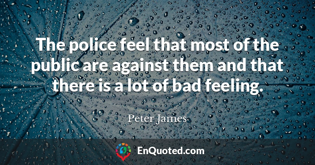 The police feel that most of the public are against them and that there is a lot of bad feeling.