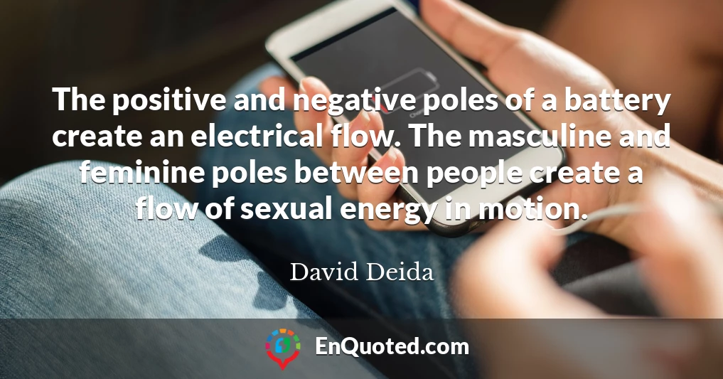 The positive and negative poles of a battery create an electrical flow. The masculine and feminine poles between people create a flow of sexual energy in motion.