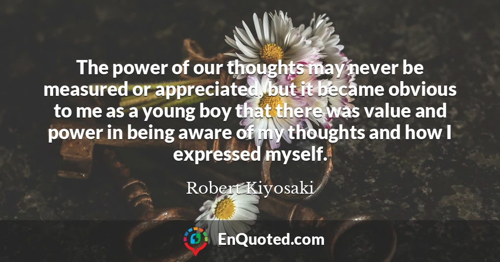 The power of our thoughts may never be measured or appreciated, but it became obvious to me as a young boy that there was value and power in being aware of my thoughts and how I expressed myself.