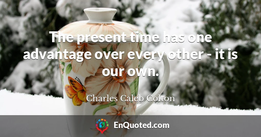 The present time has one advantage over every other - it is our own.