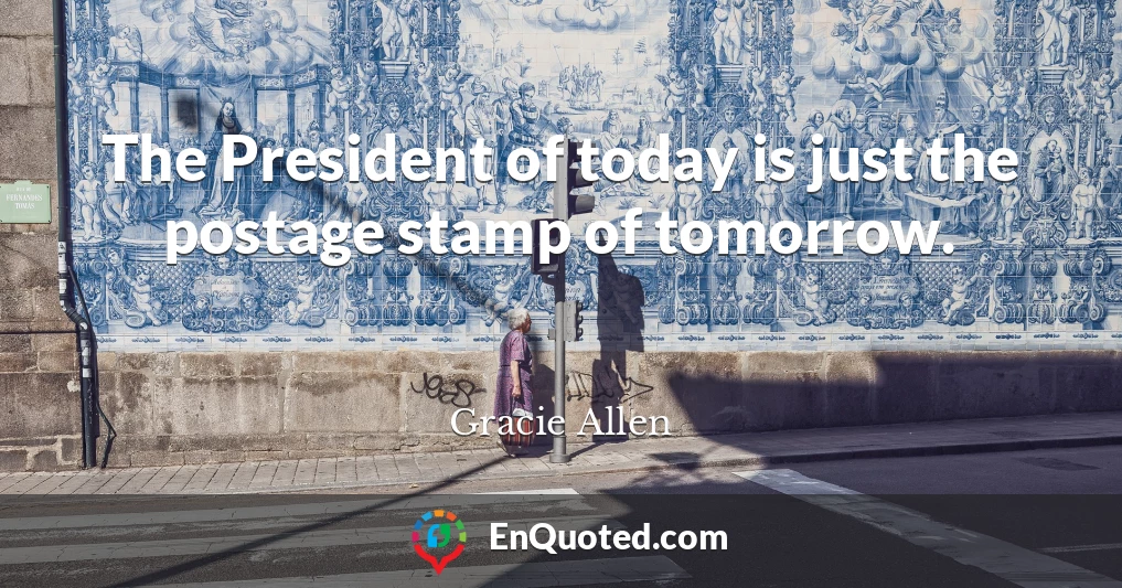 The President of today is just the postage stamp of tomorrow.