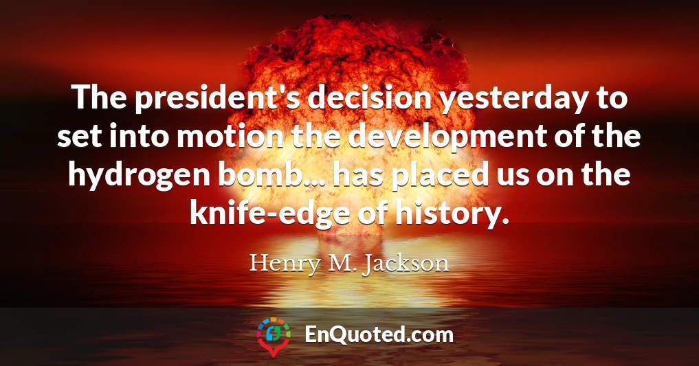 The president's decision yesterday to set into motion the development of the hydrogen bomb... has placed us on the knife-edge of history.