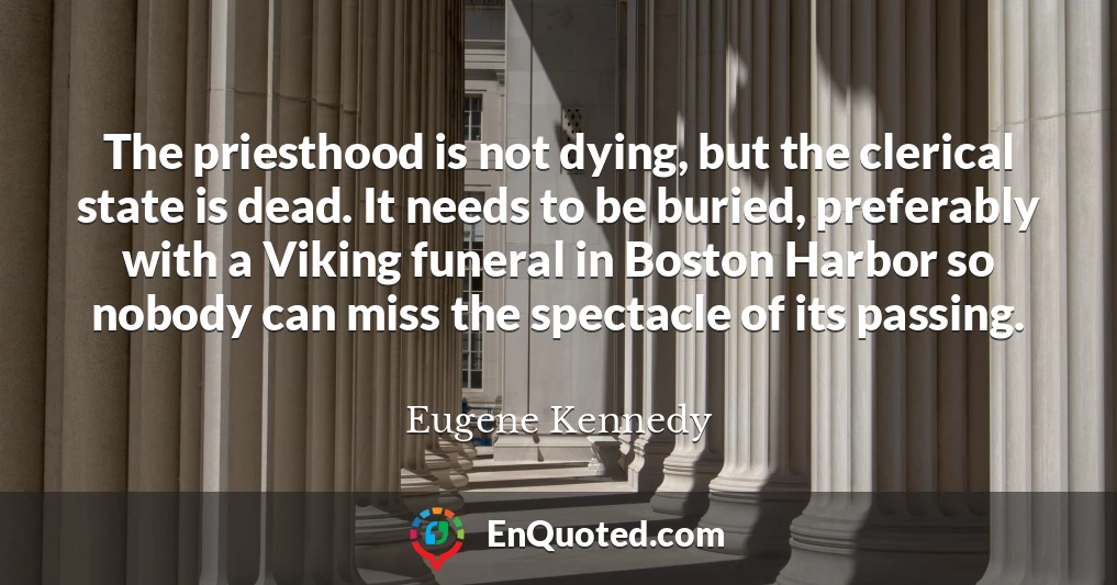 The priesthood is not dying, but the clerical state is dead. It needs to be buried, preferably with a Viking funeral in Boston Harbor so nobody can miss the spectacle of its passing.