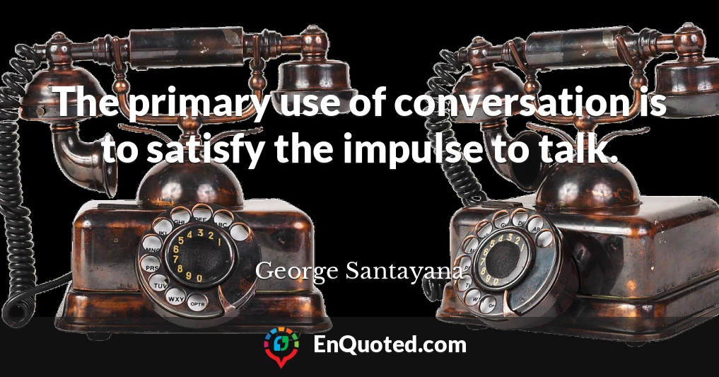 The primary use of conversation is to satisfy the impulse to talk.