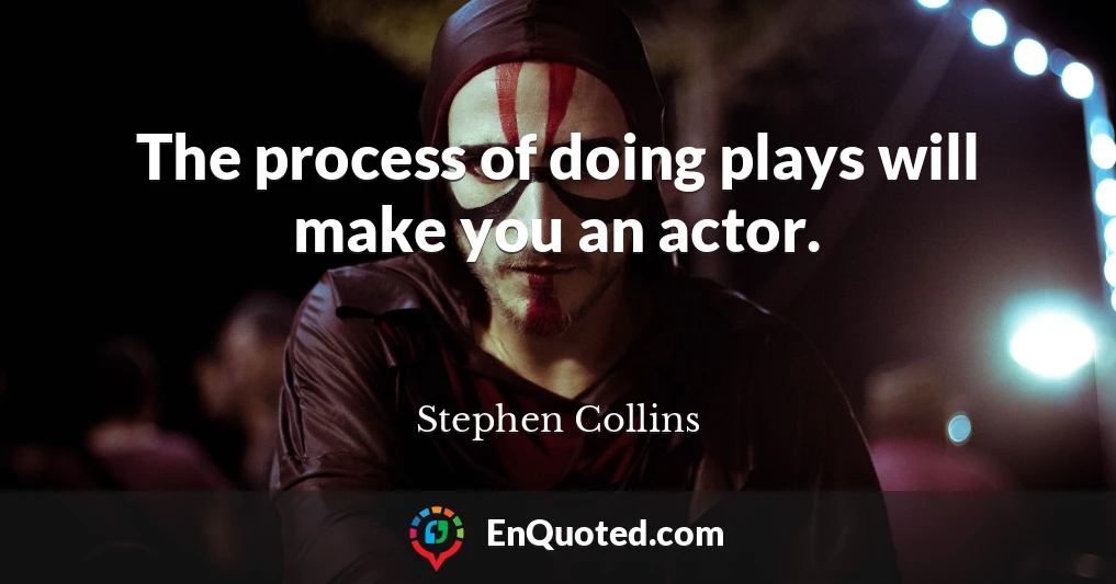 The process of doing plays will make you an actor.